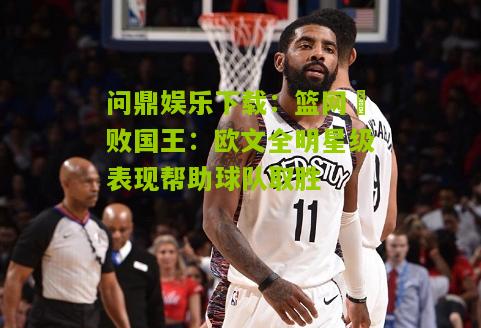 问鼎娱乐下载：篮网擊败国王：欧文全明星级表现帮助球队取胜