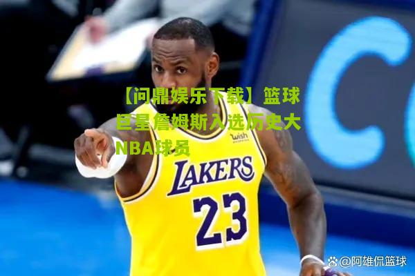 篮球巨星詹姆斯入选历史大NBA球员