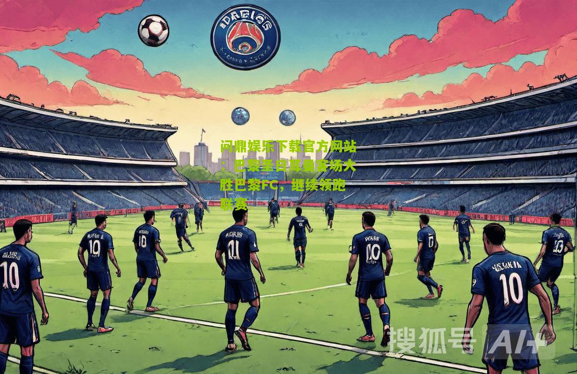 巴黎圣日耳曼客场大胜巴黎FC，继续领跑联赛