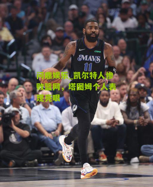 问鼎娱乐_凯尔特人惨败篮网，塔图姆个人表现亮眼