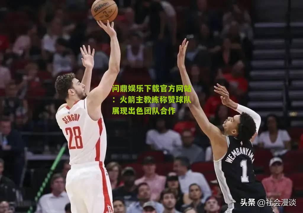 问鼎娱乐下载官方网站：火箭主教练称赞球队展现出色团队合作
