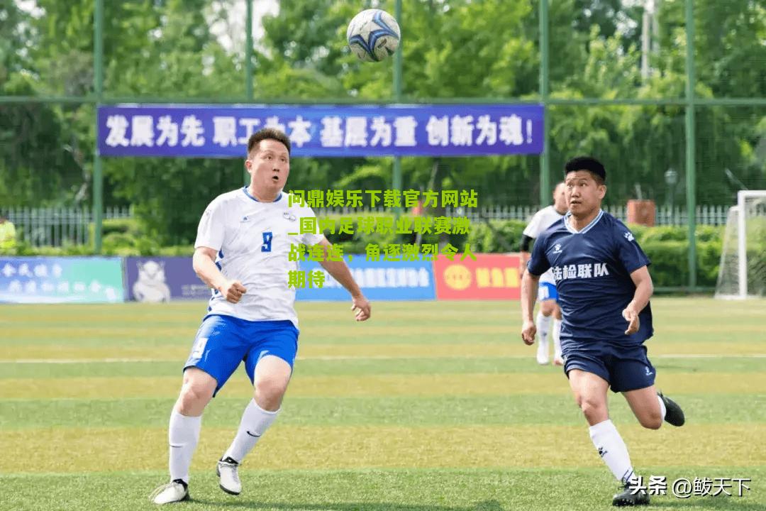 问鼎娱乐下载官方网站_国内足球职业联赛激战连连，角逐激烈令人期待