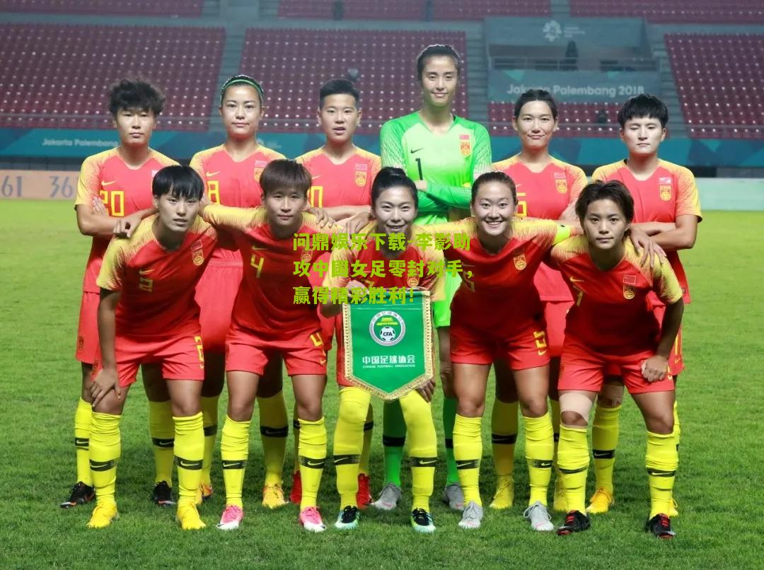 问鼎娱乐下载-李影助攻中国女足零封对手，赢得精彩胜利！