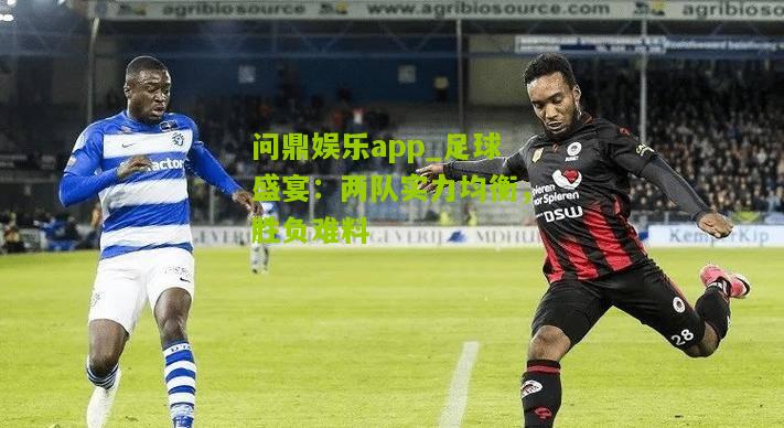 问鼎娱乐app_足球盛宴：两队实力均衡，胜负难料
