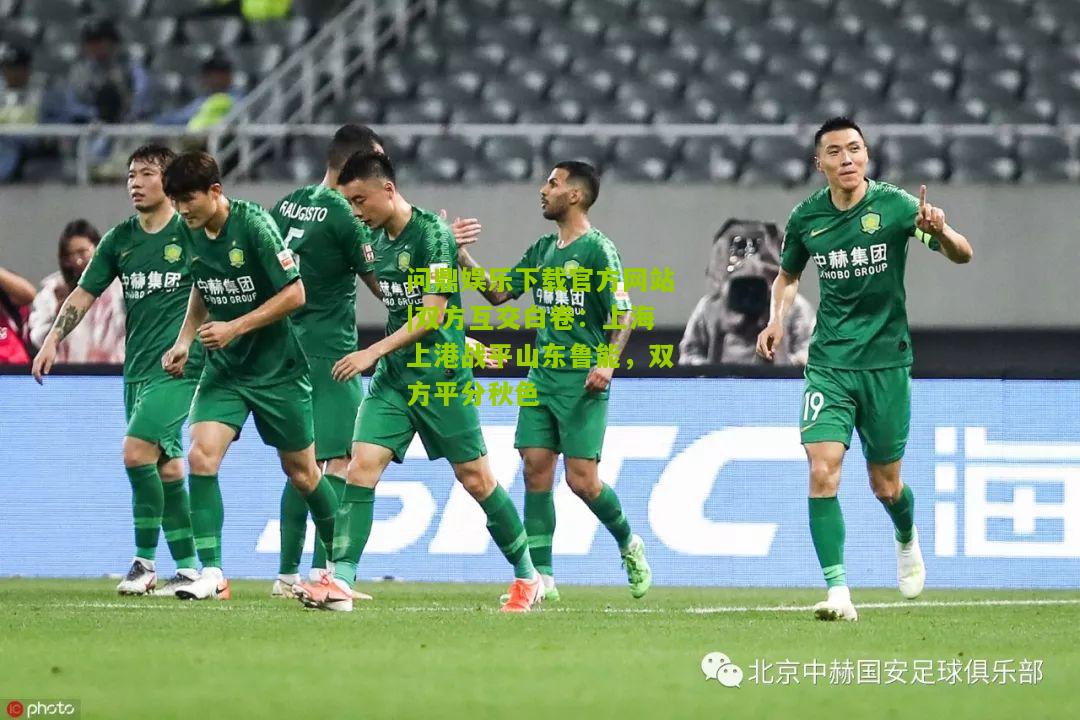 问鼎娱乐下载官方网站|双方互交白卷：上海上港战平山东鲁能，双方平分秋色