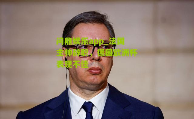 问鼎娱乐app_法国主帅辞职，德国欧洲杯表现不佳