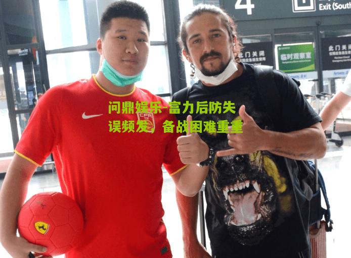 问鼎娱乐-富力后防失误频发，备战困难重重