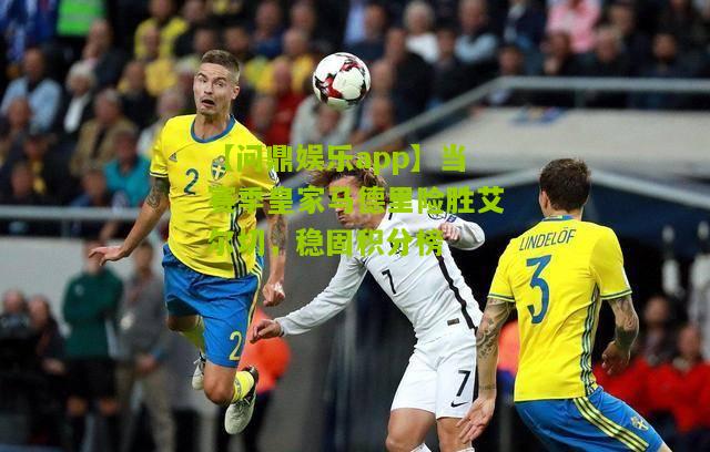【问鼎娱乐app】当赛季皇家马德里险胜艾尔切，稳固积分榜