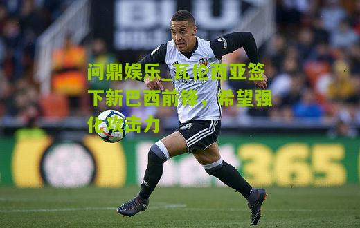 问鼎娱乐_瓦伦西亚签下新巴西前锋，希望强化攻击力