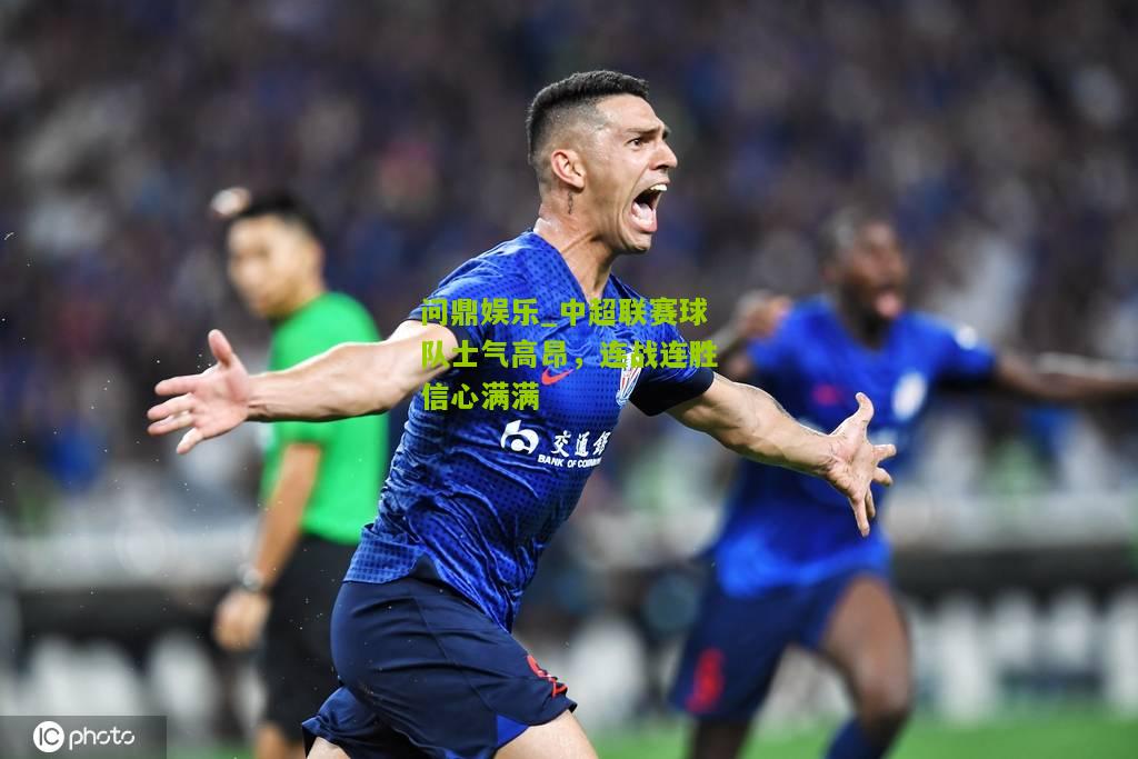 问鼎娱乐_中超联赛球队士气高昂，连战连胜信心满满