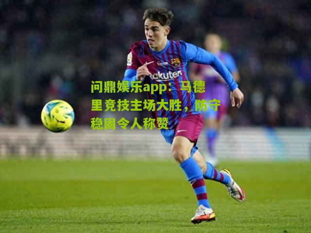 问鼎娱乐app：马德里竞技主场大胜，防守稳固令人称赞