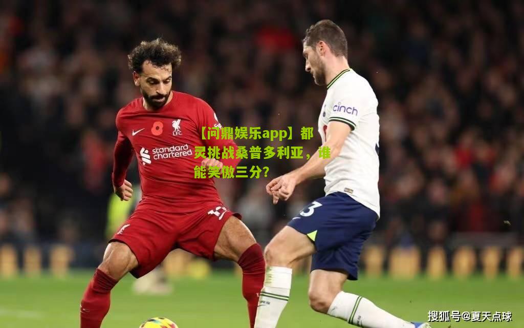 【问鼎娱乐app】都灵挑战桑普多利亚，谁能笑傲三分？