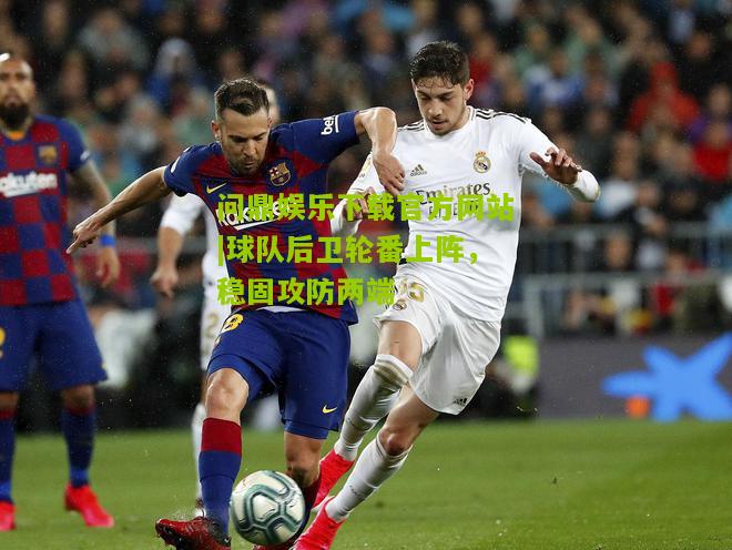 问鼎娱乐下载官方网站|球队后卫轮番上阵，稳固攻防两端