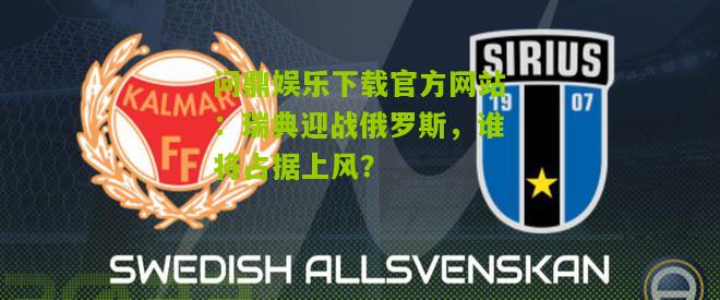 问鼎娱乐下载官方网站：瑞典迎战俄罗斯，谁将占据上风？