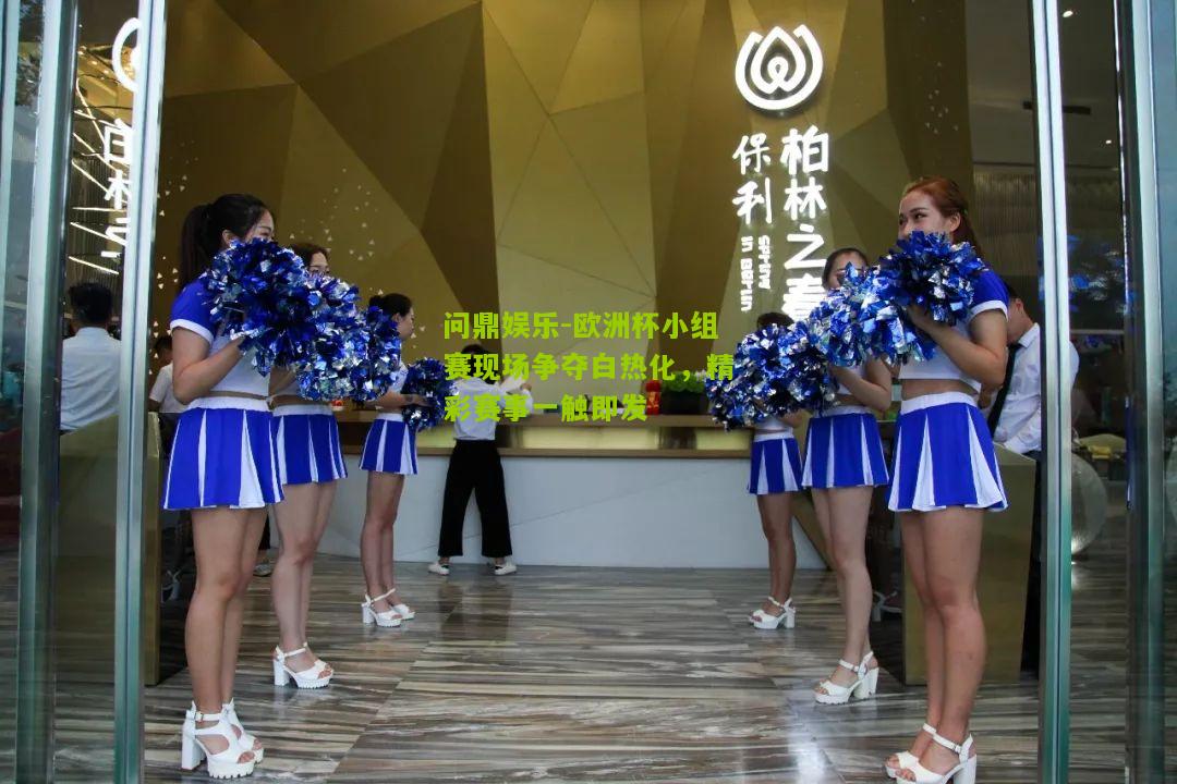 问鼎娱乐-欧洲杯小组赛现场争夺白热化，精彩赛事一触即发