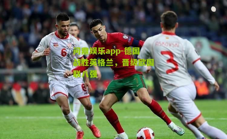 问鼎娱乐app-德国战胜英格兰，晋级欧国联八强