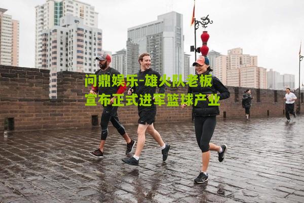 问鼎娱乐-雄火队老板宣布正式进军篮球产业