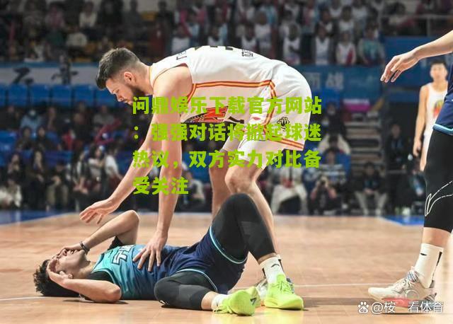 强强对话将掀起球迷热议，双方实力对比备受关注