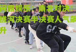 问鼎娱乐：南北对决：拔河决赛半决赛人气飙升