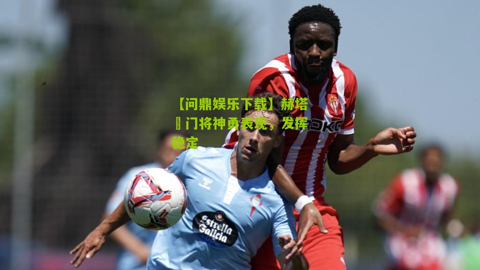 【问鼎娱乐下载】赫塔費门将神勇表现，发挥稳定