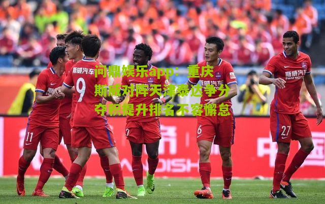 问鼎娱乐app：重庆斯威对阵天津泰达争分夺积提升排名不容懈怠