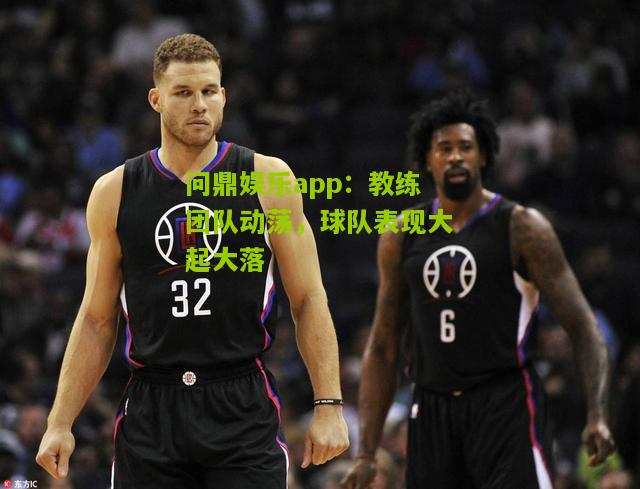 问鼎娱乐app：教练团队动荡，球队表现大起大落