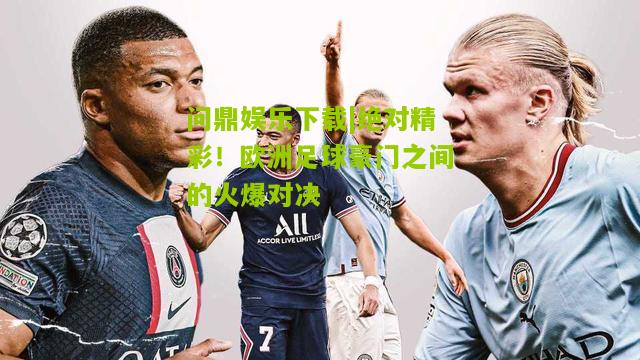 绝对精彩！欧洲足球豪门之间的火爆对决