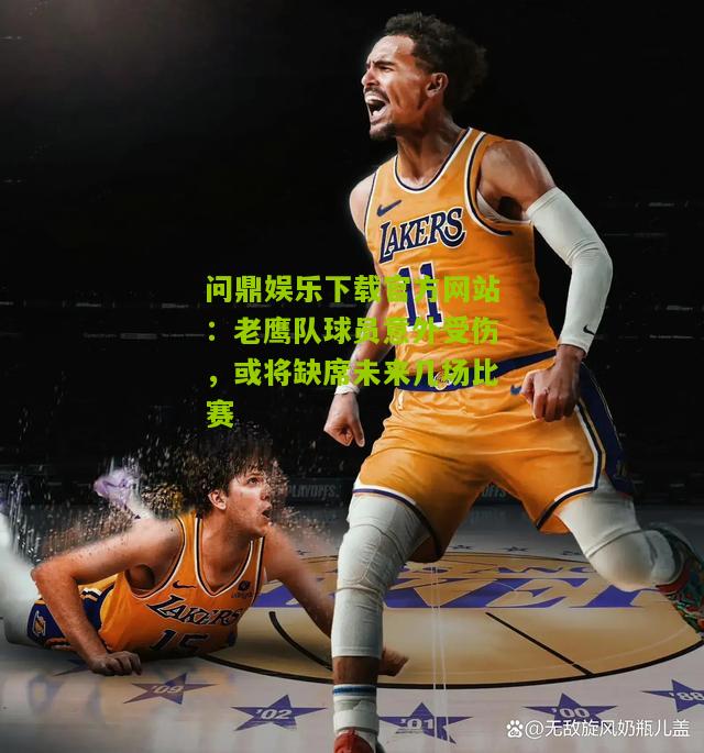 问鼎娱乐下载官方网站：老鹰队球员意外受伤，或将缺席未来几场比赛